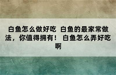 白鱼怎么做好吃  白鱼的最家常做法，你值得拥有！ 白鱼怎么弄好吃啊